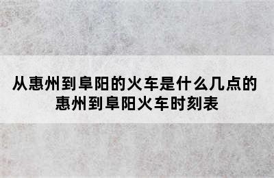 从惠州到阜阳的火车是什么几点的 惠州到阜阳火车时刻表